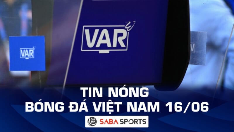 Tin nóng bóng đá Việt Nam hôm nay 16/06: VAR bất ngờ xuất hiện ở giải hạng nhì